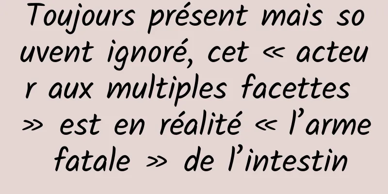 Toujours présent mais souvent ignoré, cet « acteur aux multiples facettes » est en réalité « l’arme fatale » de l’intestin