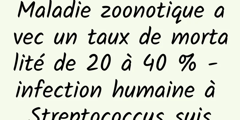 Maladie zoonotique avec un taux de mortalité de 20 à 40 % - infection humaine à Streptococcus suis