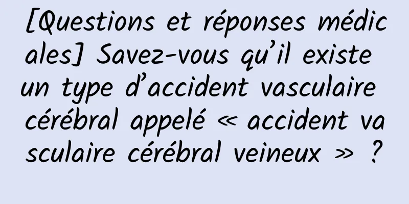 [Questions et réponses médicales] Savez-vous qu’il existe un type d’accident vasculaire cérébral appelé « accident vasculaire cérébral veineux » ?