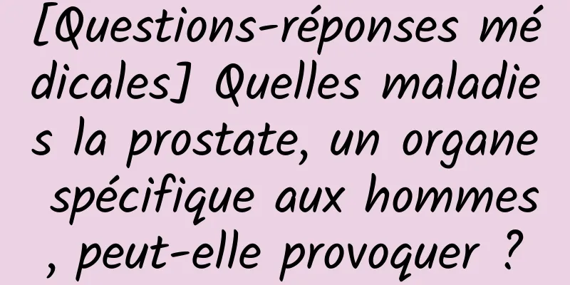 [Questions-réponses médicales] Quelles maladies la prostate, un organe spécifique aux hommes, peut-elle provoquer ?