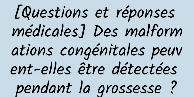 [Questions et réponses médicales] Des malformations congénitales peuvent-elles être détectées pendant la grossesse ?