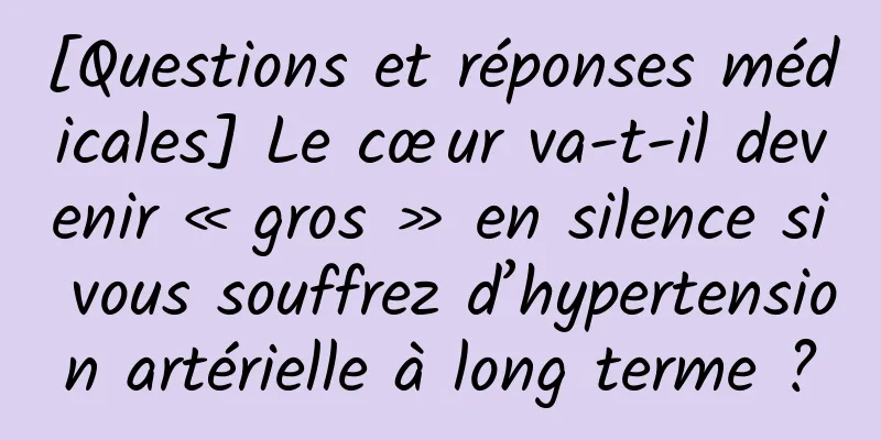 [Questions et réponses médicales] Le cœur va-t-il devenir « gros » en silence si vous souffrez d’hypertension artérielle à long terme ?