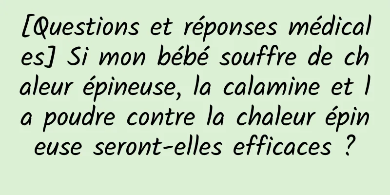 [Questions et réponses médicales] Si mon bébé souffre de chaleur épineuse, la calamine et la poudre contre la chaleur épineuse seront-elles efficaces ?