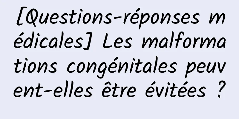 [Questions-réponses médicales] Les malformations congénitales peuvent-elles être évitées ?
