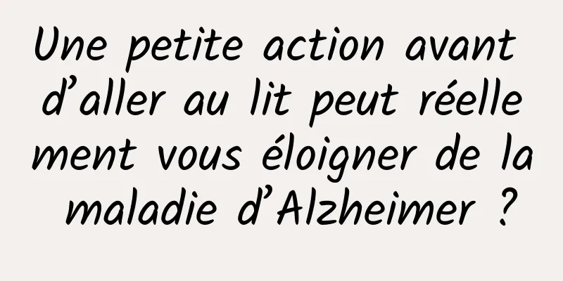 Une petite action avant d’aller au lit peut réellement vous éloigner de la maladie d’Alzheimer ?