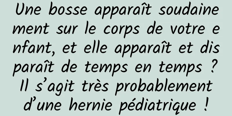 Une bosse apparaît soudainement sur le corps de votre enfant, et elle apparaît et disparaît de temps en temps ? Il s’agit très probablement d’une hernie pédiatrique !