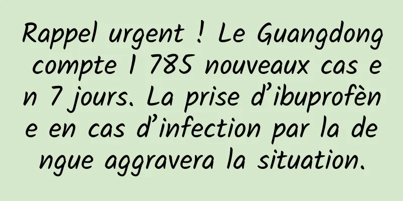 Rappel urgent ! Le Guangdong compte 1 785 nouveaux cas en 7 jours. La prise d’ibuprofène en cas d’infection par la dengue aggravera la situation.