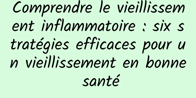 Comprendre le vieillissement inflammatoire : six stratégies efficaces pour un vieillissement en bonne santé