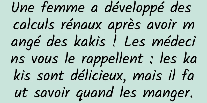 Une femme a développé des calculs rénaux après avoir mangé des kakis ! Les médecins vous le rappellent : les kakis sont délicieux, mais il faut savoir quand les manger.
