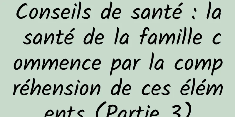 Conseils de santé : la santé de la famille commence par la compréhension de ces éléments (Partie 3)