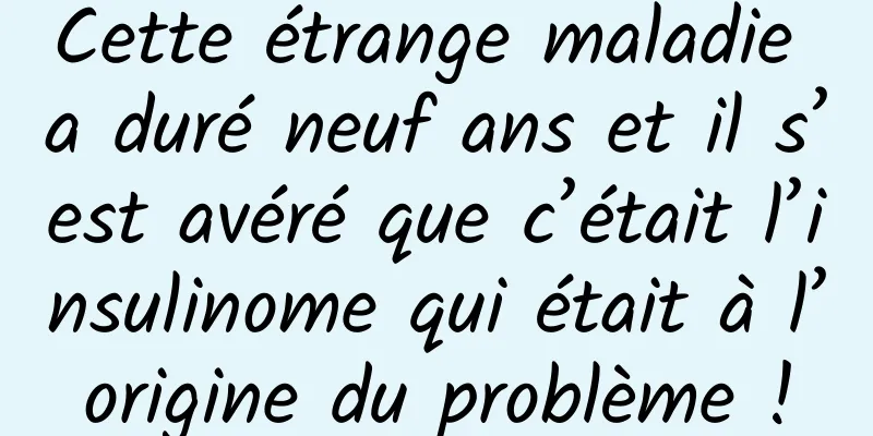Cette étrange maladie a duré neuf ans et il s’est avéré que c’était l’insulinome qui était à l’origine du problème !