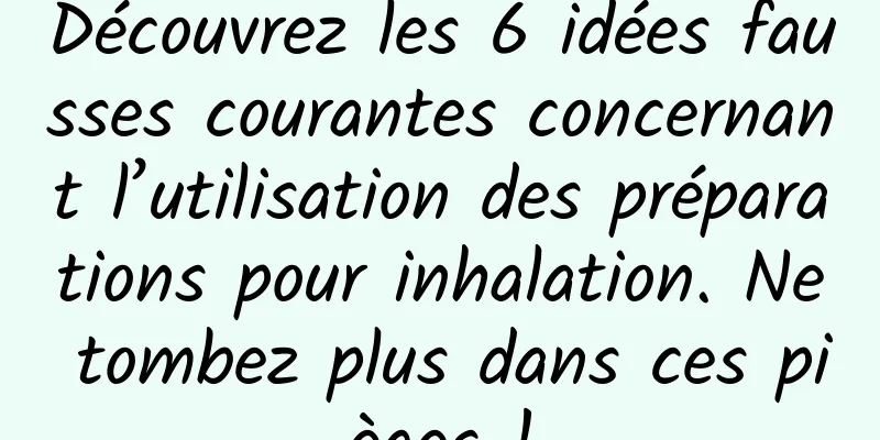 Découvrez les 6 idées fausses courantes concernant l’utilisation des préparations pour inhalation. Ne tombez plus dans ces pièges !