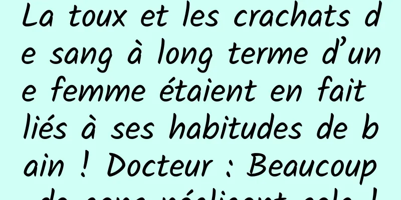 La toux et les crachats de sang à long terme d’une femme étaient en fait liés à ses habitudes de bain ! Docteur : Beaucoup de gens négligent cela !