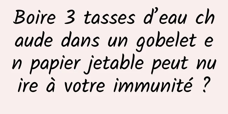 Boire 3 tasses d’eau chaude dans un gobelet en papier jetable peut nuire à votre immunité ?