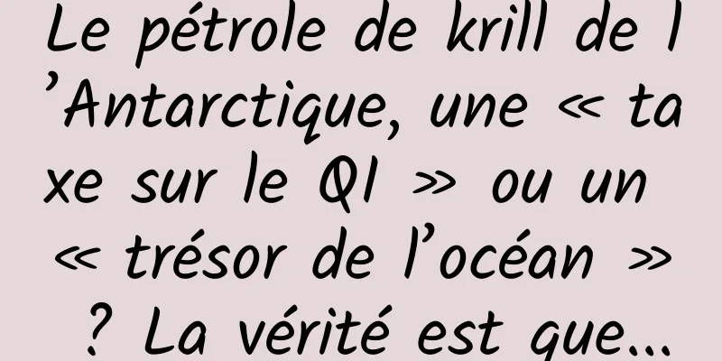Le pétrole de krill de l’Antarctique, une « taxe sur le QI » ou un « trésor de l’océan » ? La vérité est que...