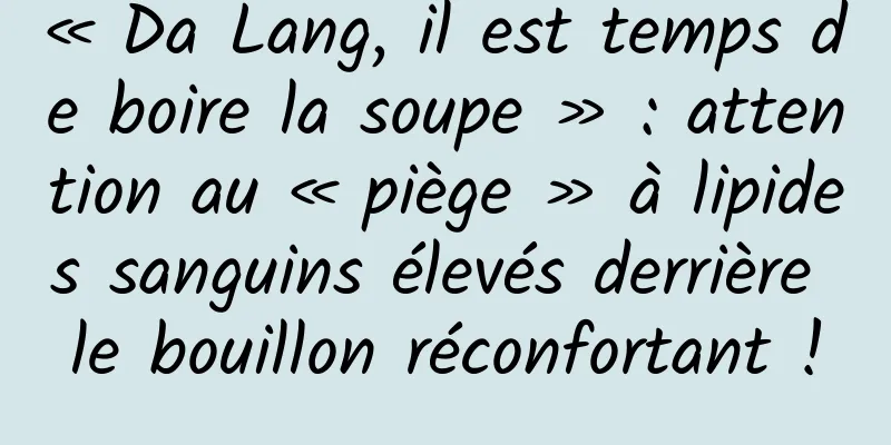 « Da Lang, il est temps de boire la soupe » : attention au « piège » à lipides sanguins élevés derrière le bouillon réconfortant !