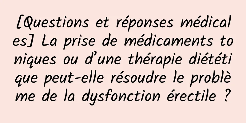 [Questions et réponses médicales] La prise de médicaments toniques ou d’une thérapie diététique peut-elle résoudre le problème de la dysfonction érectile ?