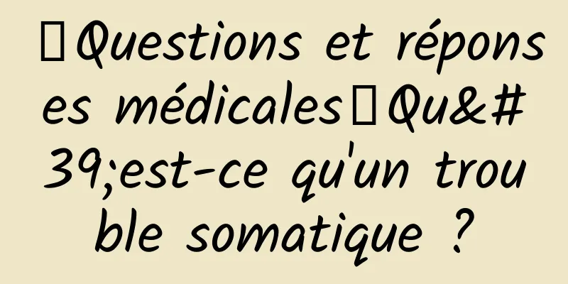 【Questions et réponses médicales】Qu'est-ce qu'un trouble somatique ?