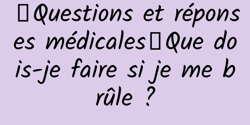 【Questions et réponses médicales】Que dois-je faire si je me brûle ?