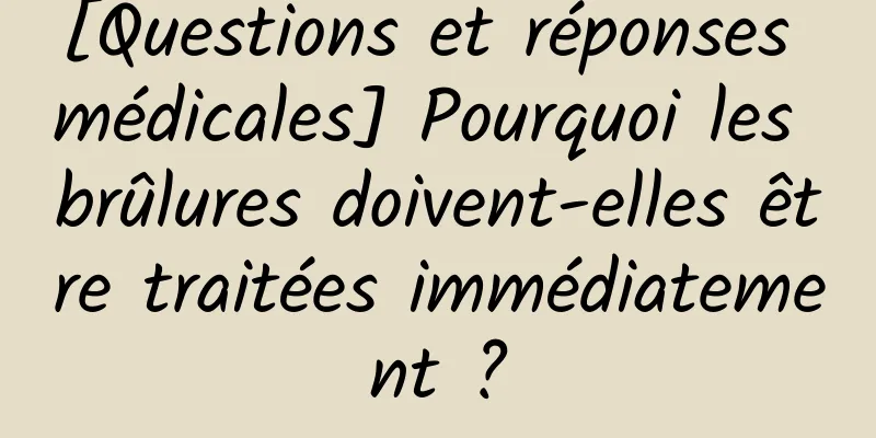 [Questions et réponses médicales] Pourquoi les brûlures doivent-elles être traitées immédiatement ?