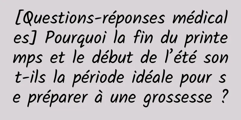 [Questions-réponses médicales] Pourquoi la fin du printemps et le début de l’été sont-ils la période idéale pour se préparer à une grossesse ?