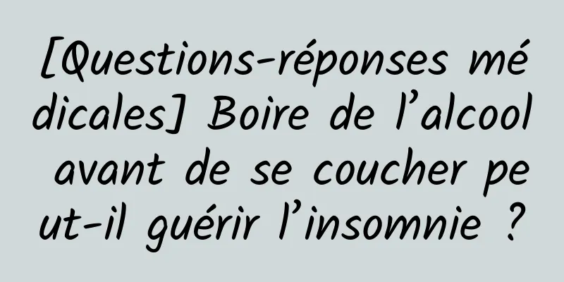 [Questions-réponses médicales] Boire de l’alcool avant de se coucher peut-il guérir l’insomnie ?