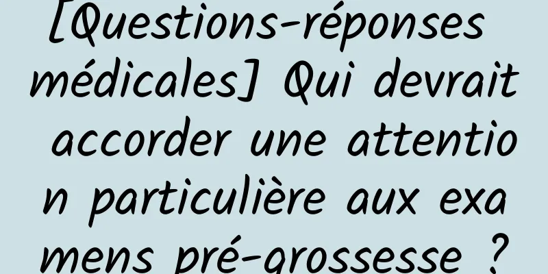 [Questions-réponses médicales] Qui devrait accorder une attention particulière aux examens pré-grossesse ?