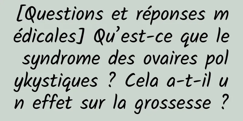 [Questions et réponses médicales] Qu’est-ce que le syndrome des ovaires polykystiques ? Cela a-t-il un effet sur la grossesse ?