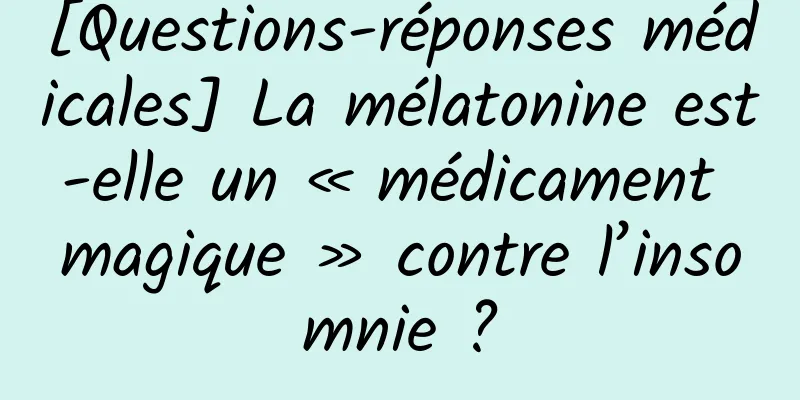 [Questions-réponses médicales] La mélatonine est-elle un « médicament magique » contre l’insomnie ?
