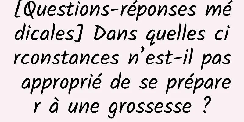 [Questions-réponses médicales] Dans quelles circonstances n’est-il pas approprié de se préparer à une grossesse ?