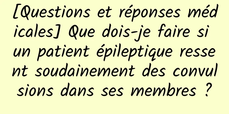 [Questions et réponses médicales] Que dois-je faire si un patient épileptique ressent soudainement des convulsions dans ses membres ?