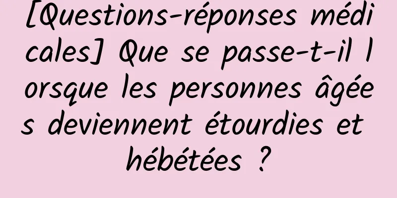 [Questions-réponses médicales] Que se passe-t-il lorsque les personnes âgées deviennent étourdies et hébétées ?
