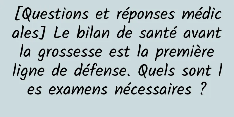[Questions et réponses médicales] Le bilan de santé avant la grossesse est la première ligne de défense. Quels sont les examens nécessaires ?