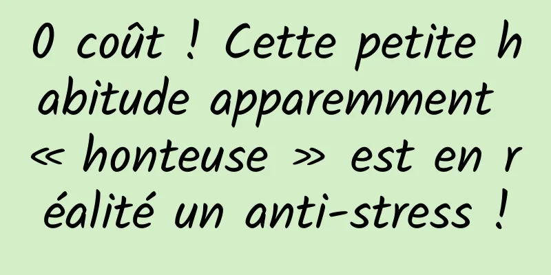 0 coût ! Cette petite habitude apparemment « honteuse » est en réalité un anti-stress !