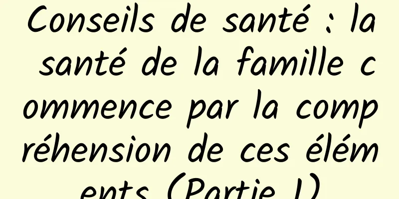 Conseils de santé : la santé de la famille commence par la compréhension de ces éléments (Partie 1)