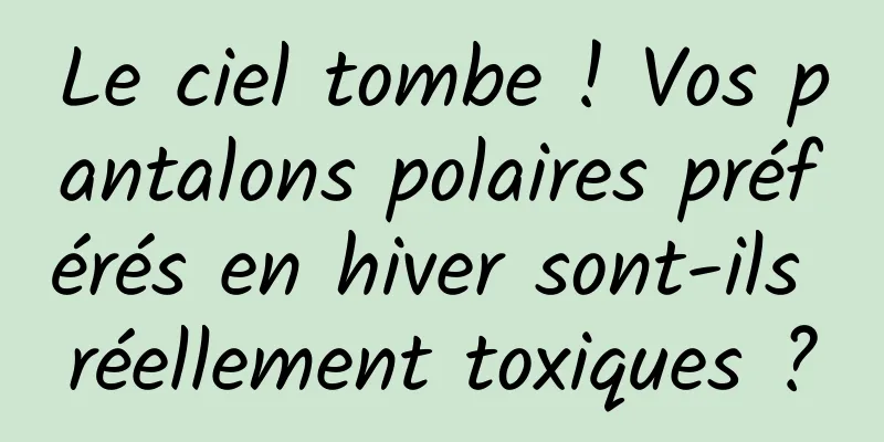Le ciel tombe ! Vos pantalons polaires préférés en hiver sont-ils réellement toxiques ?