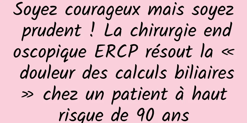 Soyez courageux mais soyez prudent ! La chirurgie endoscopique ERCP résout la « douleur des calculs biliaires » chez un patient à haut risque de 90 ans