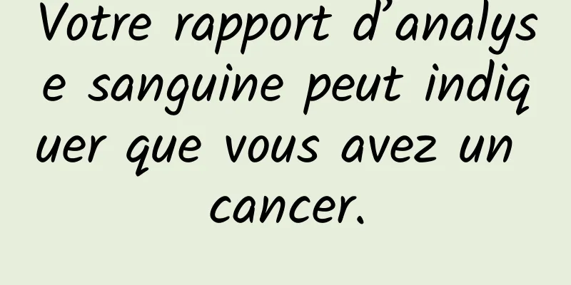 Votre rapport d’analyse sanguine peut indiquer que vous avez un cancer.