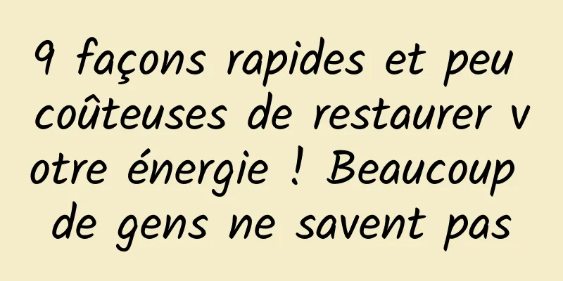 9 façons rapides et peu coûteuses de restaurer votre énergie ! Beaucoup de gens ne savent pas