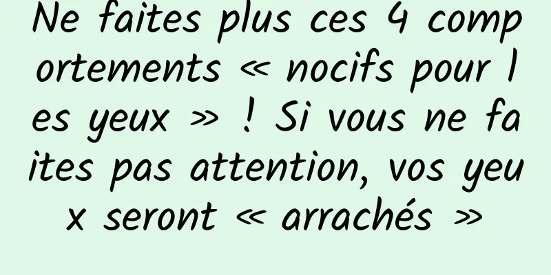 Ne faites plus ces 4 comportements « nocifs pour les yeux » ! Si vous ne faites pas attention, vos yeux seront « arrachés »