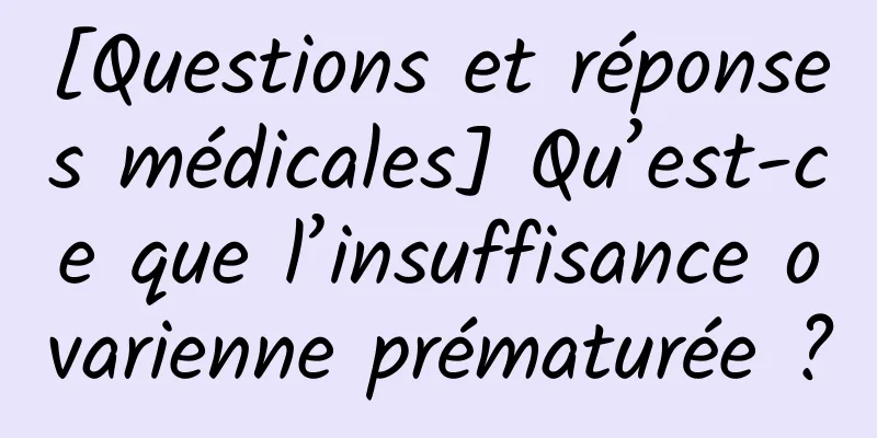 [Questions et réponses médicales] Qu’est-ce que l’insuffisance ovarienne prématurée ?