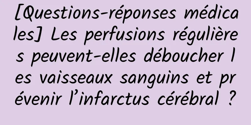 [Questions-réponses médicales] Les perfusions régulières peuvent-elles déboucher les vaisseaux sanguins et prévenir l’infarctus cérébral ?