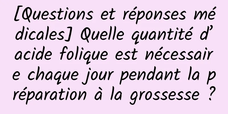 [Questions et réponses médicales] Quelle quantité d’acide folique est nécessaire chaque jour pendant la préparation à la grossesse ?