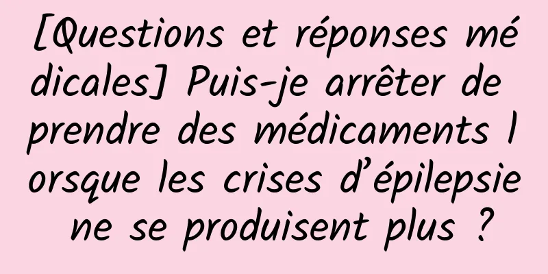 [Questions et réponses médicales] Puis-je arrêter de prendre des médicaments lorsque les crises d’épilepsie ne se produisent plus ?