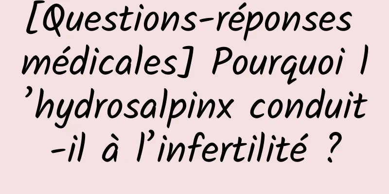 [Questions-réponses médicales] Pourquoi l’hydrosalpinx conduit-il à l’infertilité ?