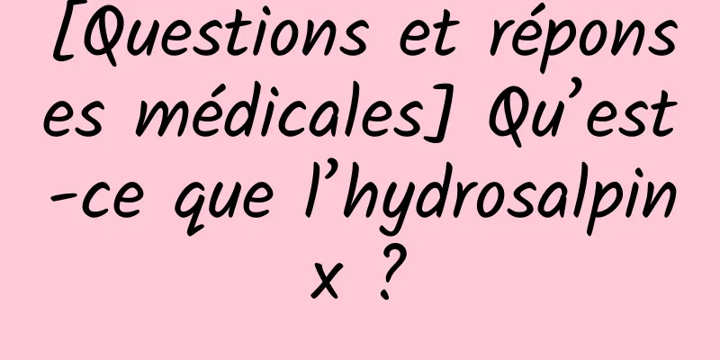 [Questions et réponses médicales] Qu’est-ce que l’hydrosalpinx ?