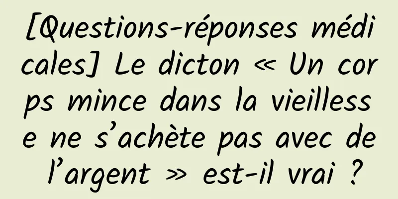 [Questions-réponses médicales] Le dicton « Un corps mince dans la vieillesse ne s’achète pas avec de l’argent » est-il vrai ?