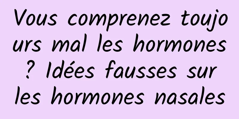 Vous comprenez toujours mal les hormones ? Idées fausses sur les hormones nasales