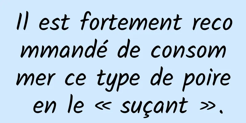 Il est fortement recommandé de consommer ce type de poire en le « suçant ».