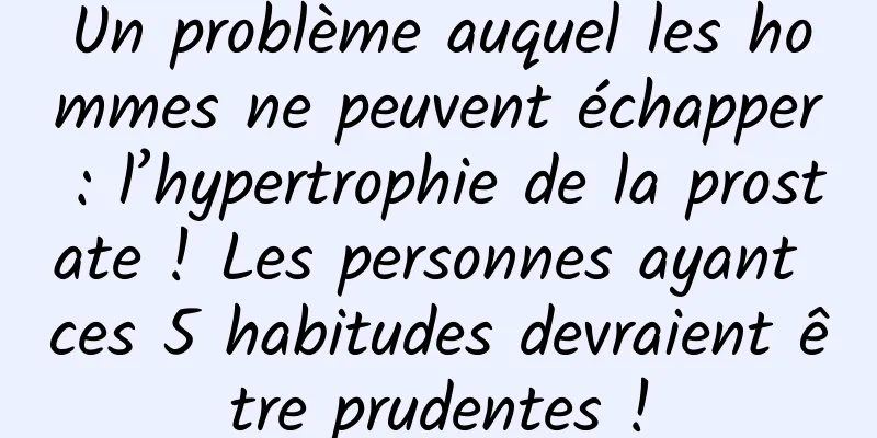 Un problème auquel les hommes ne peuvent échapper : l’hypertrophie de la prostate ! Les personnes ayant ces 5 habitudes devraient être prudentes !